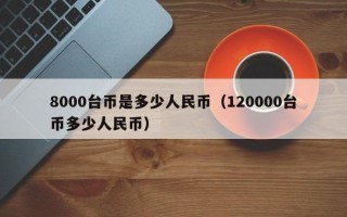 8000台币是多少人民币（120000台币多少人民币）