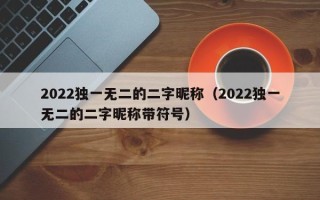 2022独一无二的二字昵称（2022独一无二的二字昵称带符号）