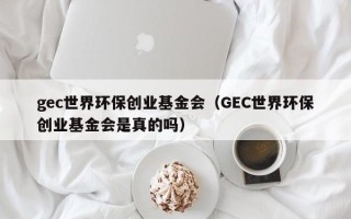 gec世界环保创业基金会（GEC世界环保创业基金会是真的吗）