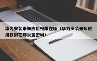 华为安装未知应用权限在哪（华为安装未知应用权限在哪设置密码）