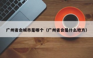 广州省会城市是哪个（广州省会是什么地方）