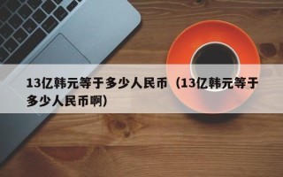 13亿韩元等于多少人民币（13亿韩元等于多少人民币啊）