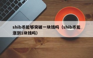 shib币能够突破一块钱吗（shib币能涨到1块钱吗）