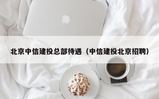 北京中信建投总部待遇（中信建投北京招聘）