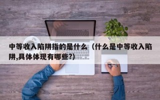 中等收入陷阱指的是什么（什么是中等收入陷阱,具体体现有哪些?）