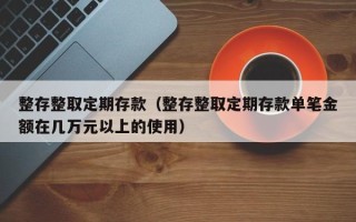 整存整取定期存款（整存整取定期存款单笔金额在几万元以上的使用）