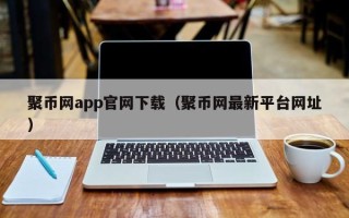 聚币网app官网下载（聚币网最新平台网址）