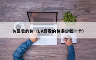 lv最贵的包（LV最贵的包多少钱一个）