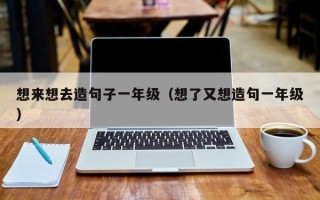 想来想去造句子一年级（想了又想造句一年级）