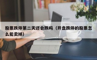 股票跌停第二天还会跌吗（开盘跌停的股票怎么能卖掉）