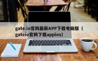 gate.io官网最新APP下载电脑版（gateio官网下载appios）