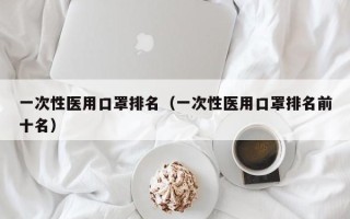 一次性医用口罩排名（一次性医用口罩排名前十名）