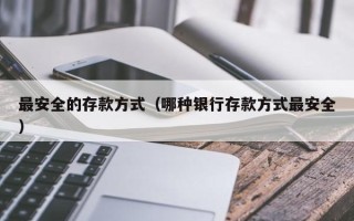 最安全的存款方式（哪种银行存款方式最安全）