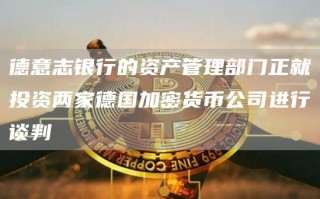 德意志银行的资产管理部门正就投资两家德国加密货币公司进行谈判