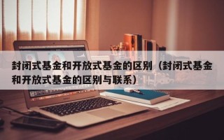 封闭式基金和开放式基金的区别（封闭式基金和开放式基金的区别与联系）