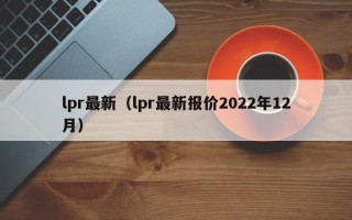 lpr最新（lpr最新报价2022年12月）