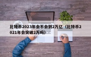 比特币2023年会不会到2万亿（比特币2021年会突破2万吗）