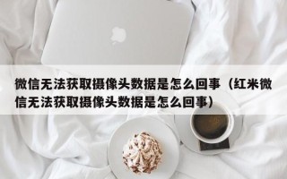 微信无法获取摄像头数据是怎么回事（红米微信无法获取摄像头数据是怎么回事）