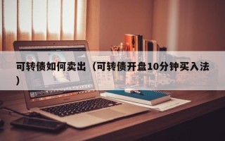 可转债如何卖出（可转债开盘10分钟买入法）