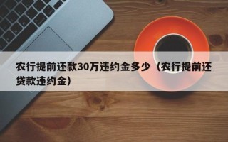 农行提前还款30万违约金多少（农行提前还贷款违约金）