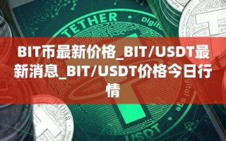 BIT币最新价格_BIT／USDT最新消息_BIT／USDT价格今日行情