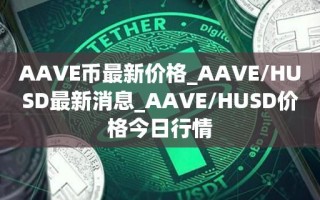 AAVE币最新价格_AAVE／HUSD最新消息_AAVE／HUSD价格今日行情