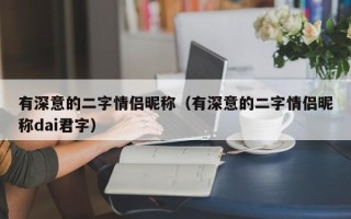 有深意的二字情侣昵称（有深意的二字情侣昵称dai君字）