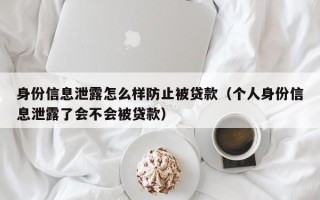 身份信息泄露怎么样防止被贷款（个人身份信息泄露了会不会被贷款）