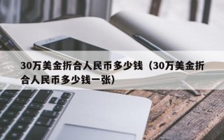 30万美金折合人民币多少钱（30万美金折合人民币多少钱一张）