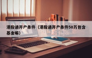 港股通开户条件（港股通开户条件50万包含基金嘛）