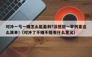 对冲一亏一赚怎么能盈利?没想到一举例竟这么简单!（对冲了不赚不赔有什么意义）