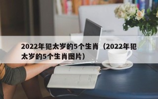 2022年犯太岁的5个生肖（2022年犯太岁的5个生肖图片）