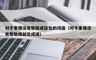 对于事情没有帮助或益处的词语（对于事情没有帮助或益处成语）