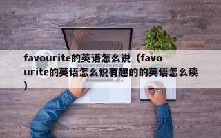 favourite的英语怎么说（favourite的英语怎么说有趣的的英语怎么读）