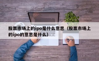 股票市场上的ipo是什么意思（股票市场上的ipo的意思是什么）