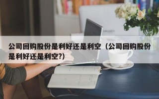 公司回购股份是利好还是利空（公司回购股份是利好还是利空?）