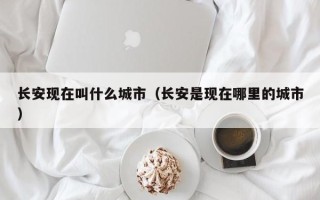 长安现在叫什么城市（长安是现在哪里的城市）