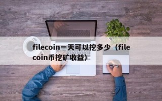 filecoin一天可以挖多少（filecoin币挖矿收益）