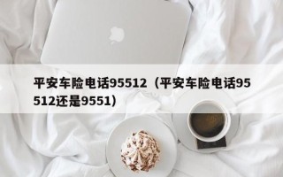 平安车险电话95512（平安车险电话95512还是9551）