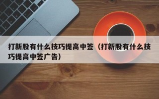 打新股有什么技巧提高中签（打新股有什么技巧提高中签广告）