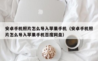 安卓手机照片怎么导入苹果手机（安卓手机照片怎么导入苹果手机百度网盘）