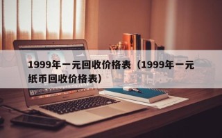 1999年一元回收价格表（1999年一元纸币回收价格表）