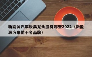 新能源汽车股票龙头股有哪些2022（新能源汽车前十名品牌）