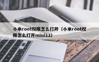 小米root权限怎么打开（小米root权限怎么打开miui12）