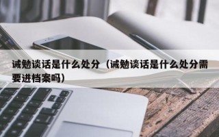 诫勉谈话是什么处分（诫勉谈话是什么处分需要进档案吗）