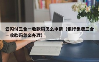 云闪付三合一收款码怎么申请（银行免费三合一收款码怎么办理）