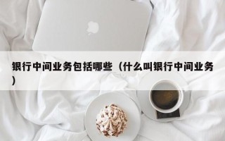 银行中间业务包括哪些（什么叫银行中间业务）