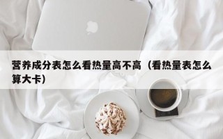 营养成分表怎么看热量高不高（看热量表怎么算大卡）