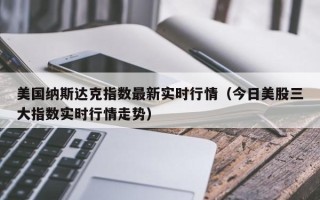 美国纳斯达克指数最新实时行情（今日美股三大指数实时行情走势）