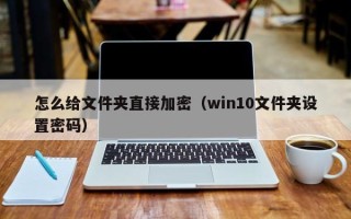 怎么给文件夹直接加密（win10文件夹设置密码）